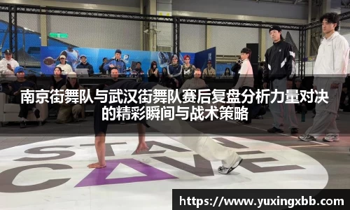 南京街舞队与武汉街舞队赛后复盘分析力量对决的精彩瞬间与战术策略