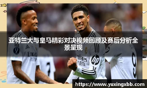 亚特兰大与皇马精彩对决视频回顾及赛后分析全景呈现