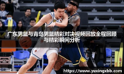 广东男篮与青岛男篮精彩对决视频回放全程回顾与精彩瞬间分析