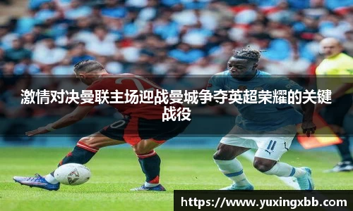 激情对决曼联主场迎战曼城争夺英超荣耀的关键战役